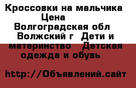 Кроссовки на мальчика › Цена ­ 500 - Волгоградская обл., Волжский г. Дети и материнство » Детская одежда и обувь   